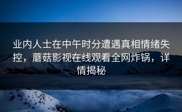 业内人士在中午时分遭遇真相情绪失控,蘑菇影视在线观看全网炸锅,详情揭秘