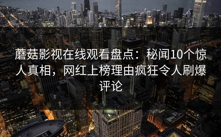 蘑菇影视在线观看盘点:秘闻10个惊人真相,网红上榜理由疯狂令人刷爆评论