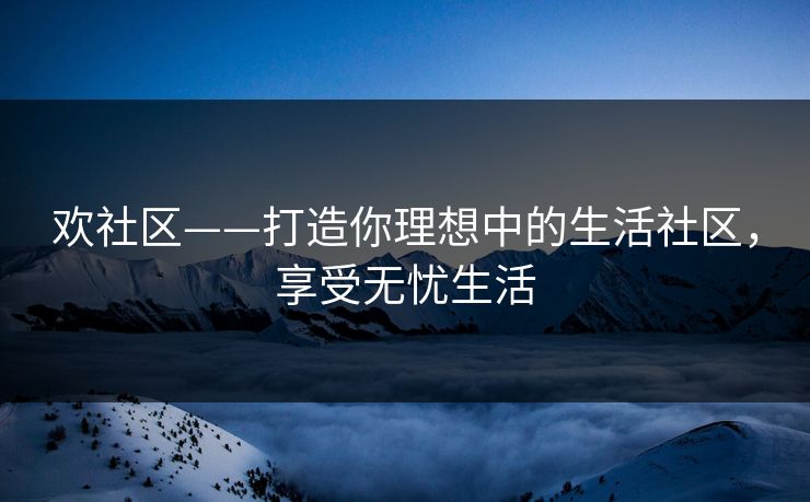 欢社区——打造你理想中的生活社区,享受无忧生活