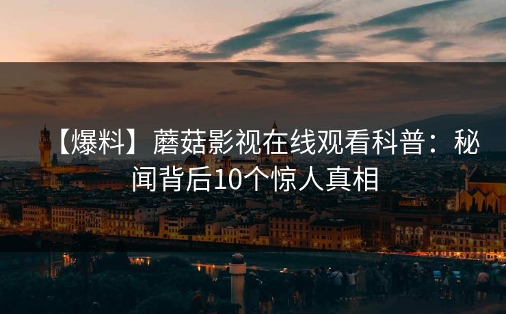 【爆料】蘑菇影视在线观看科普:秘闻背后10个惊人真相