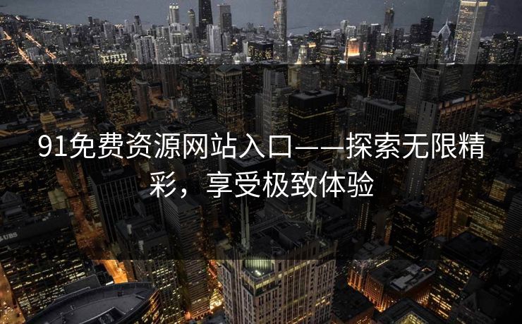 91免费资源网站入口——探索无限精彩,享受极致体验