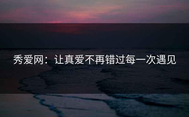 秀爱网:让真爱不再错过每一次遇见
