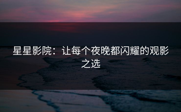 星星影院:让每个夜晚都闪耀的观影之选