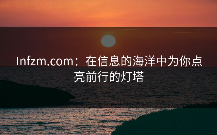 Infzm.com:在信息的海洋中为你点亮前行的灯塔