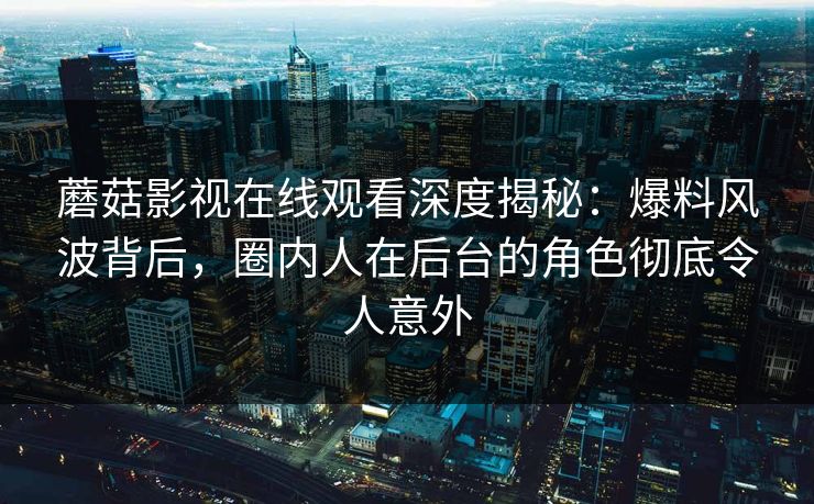 蘑菇影视在线观看深度揭秘:爆料风波背后,圈内人在后台的角色彻底令人意外