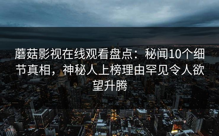 蘑菇影视在线观看盘点:秘闻10个细节真相,神秘人上榜理由罕见令人欲望升腾