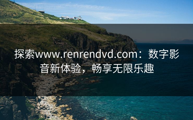 探索www.renrendvd.com:数字影音新体验,畅享无限乐趣