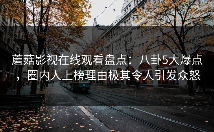 蘑菇影视在线观看盘点:八卦5大爆点,圈内人上榜理由极其令人引发众怒
