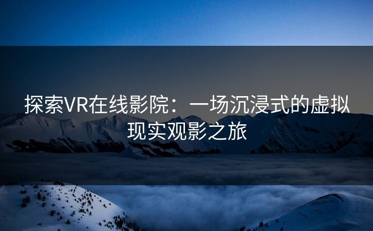 探索VR在线影院:一场沉浸式的虚拟现实观影之旅