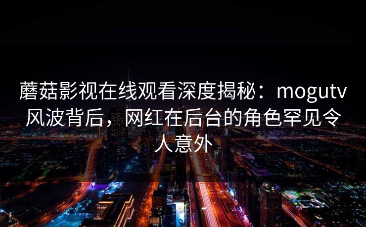 蘑菇影视在线观看深度揭秘:mogutv风波背后,网红在后台的角色罕见令人意外