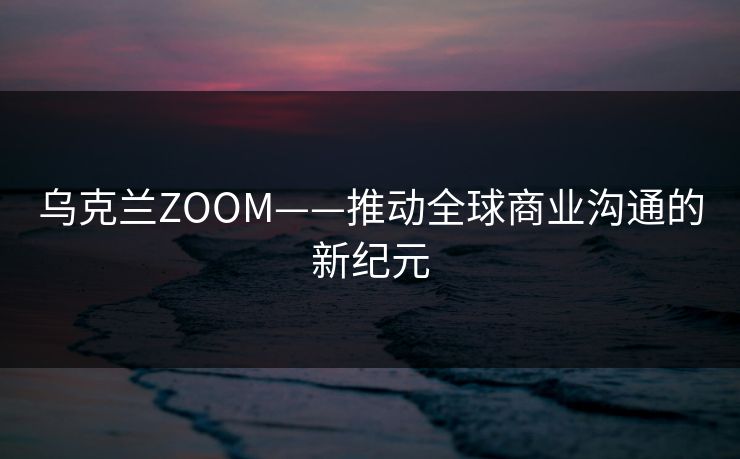 乌克兰ZOOM——推动全球商业沟通的新纪元