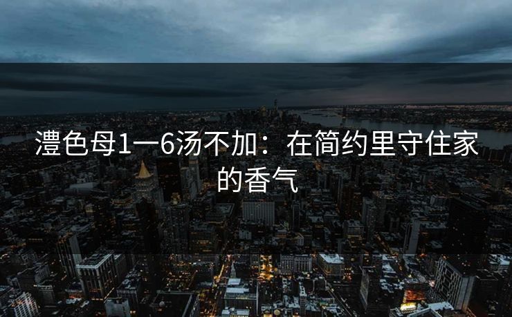 澧色母1一6汤不加:在简约里守住家的香气
