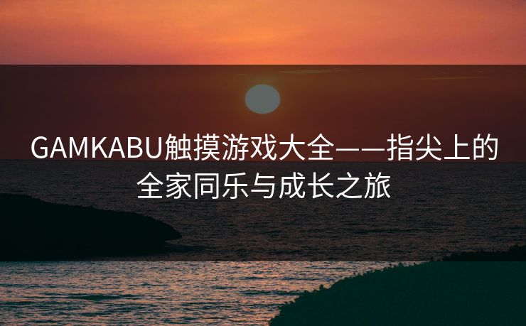 GAMKABU触摸游戏大全——指尖上的全家同乐与成长之旅