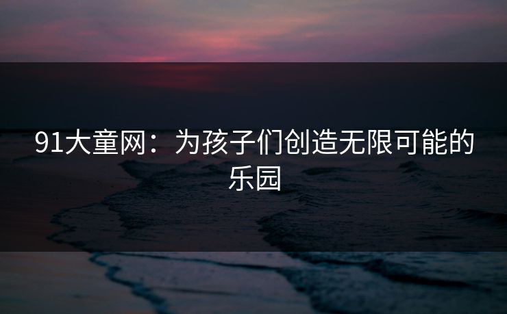 91大童网:为孩子们创造无限可能的乐园