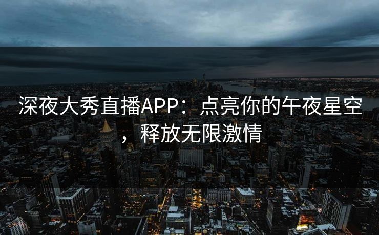 深夜大秀直播APP:点亮你的午夜星空,释放无限激情
