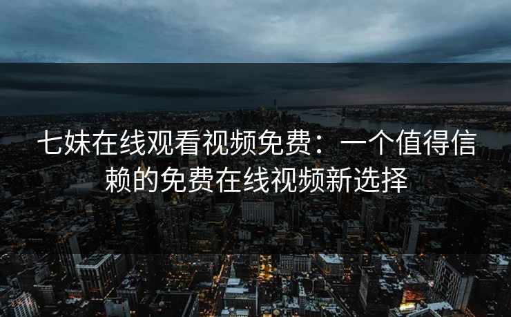 七妹在线观看视频免费:一个值得信赖的免费在线视频新选择