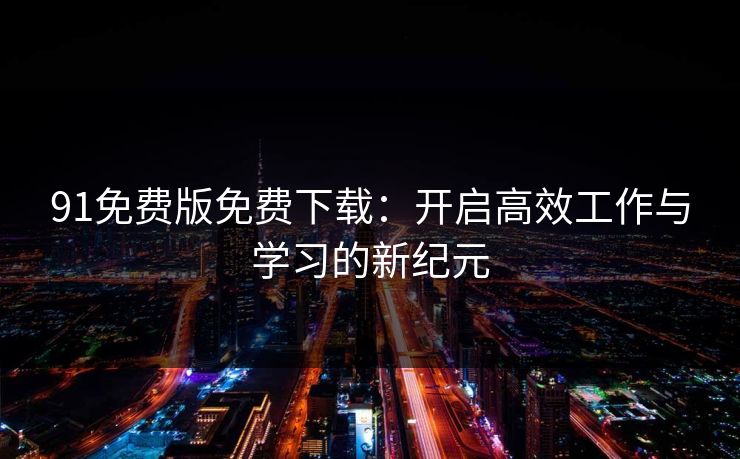 91免费版免费下载:开启高效工作与学习的新纪元