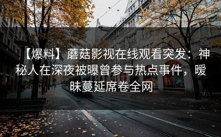 【爆料】蘑菇影视在线观看突发:神秘人在深夜被曝曾参与热点事件,暧昧蔓延席卷全网