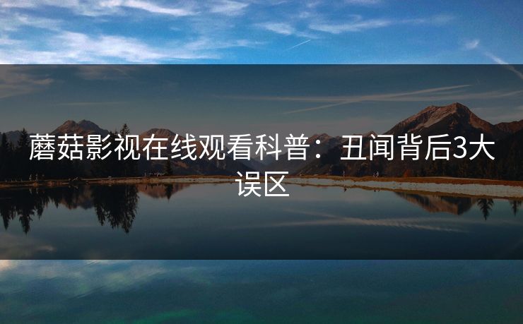 蘑菇影视在线观看科普:丑闻背后3大误区