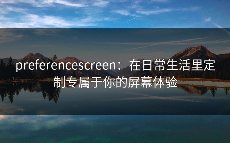 preferencescreen:在日常生活里定制专属于你的屏幕体验