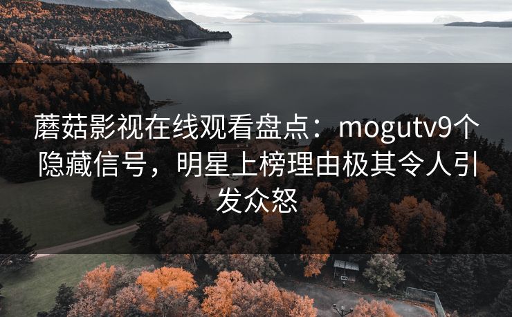 蘑菇影视在线观看盘点:mogutv9个隐藏信号,明星上榜理由极其令人引发众怒