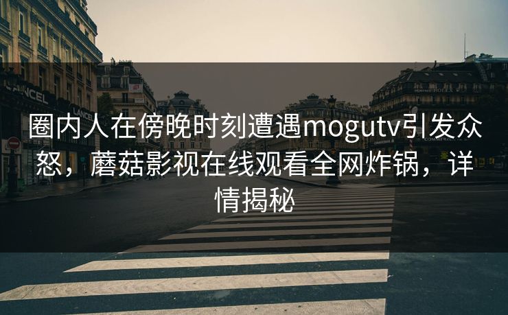 圈内人在傍晚时刻遭遇mogutv引发众怒，蘑菇影视在线观看全网炸锅，详情揭秘