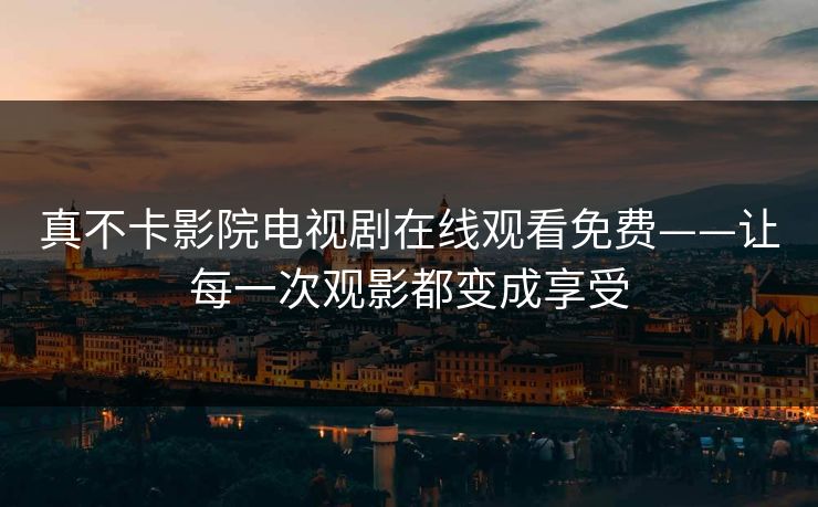 真不卡影院电视剧在线观看免费——让每一次观影都变成享受