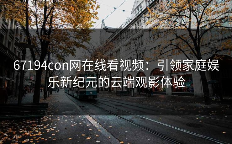67194con网在线看视频:引领家庭娱乐新纪元的云端观影体验 67194con网在线看视频:引领家庭娱乐新纪元的云端观影体验