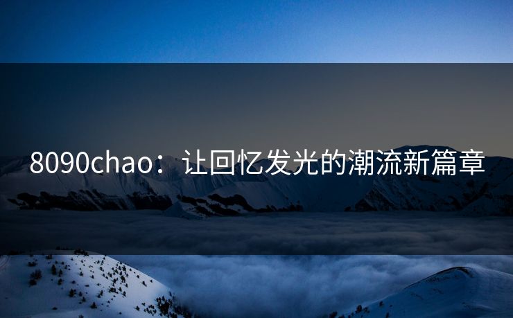 8090chao:让回忆发光的潮流新篇章 8090chao:让回忆发光的潮流新篇章