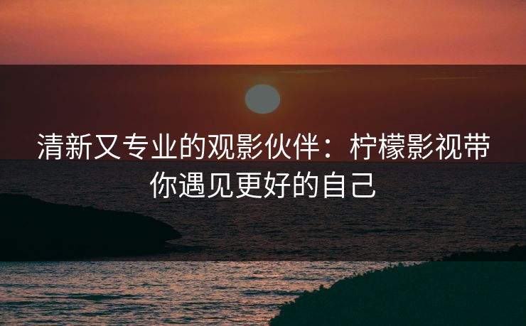清新又专业的观影伙伴：柠檬影视带你遇见更好的自己