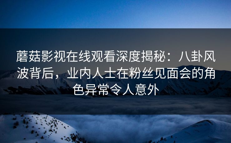 蘑菇影视在线观看深度揭秘:八卦风波背后,业内人士在粉丝见面会的角色异常令人意外 蘑菇影视在线观看深度揭秘:八卦风波背后,业内人士在粉丝见面会的角色异常令人意外