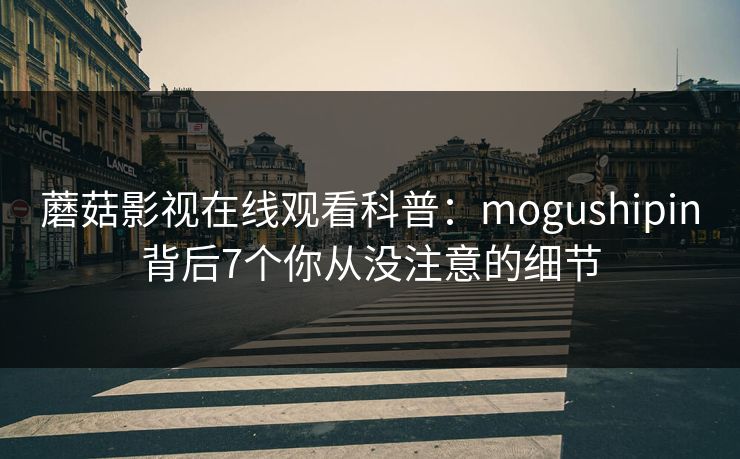 蘑菇影视在线观看科普:mogushipin背后7个你从没注意的细节 蘑菇影视在线观看科普:mogushipin背后7个你从没注意的细节
