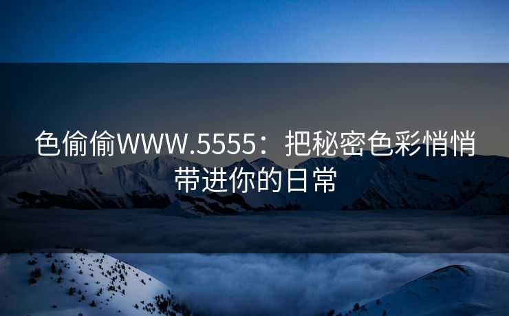 色偷偷WWW.5555:把秘密色彩悄悄带进你的日常 色偷偷WWW.5555:把秘密色彩悄悄带进你的日常