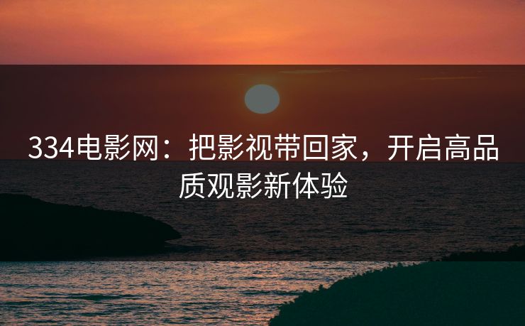 334电影网:把影视带回家,开启高品质观影新体验