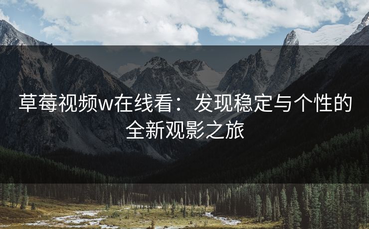 草莓视频w在线看:发现稳定与个性的全新观影之旅 草莓视频w在线看:发现稳定与个性的全新观影之旅