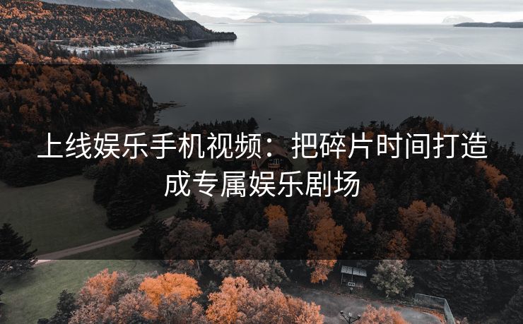 上线娱乐手机视频:把碎片时间打造成专属娱乐剧场 上线娱乐手机视频:把碎片时间打造成专属娱乐剧场