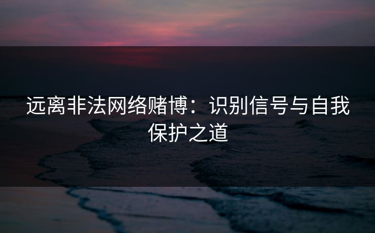 远离非法网络赌博:识别信号与自我保护之道 远离非法网络赌博:识别信号与自我保护之道