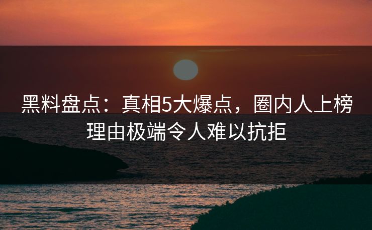黑料盘点:真相5大爆点,圈内人上榜理由极端令人难以抗拒 黑料盘点:真相5大爆点,圈内人上榜理由极端令人难以抗拒