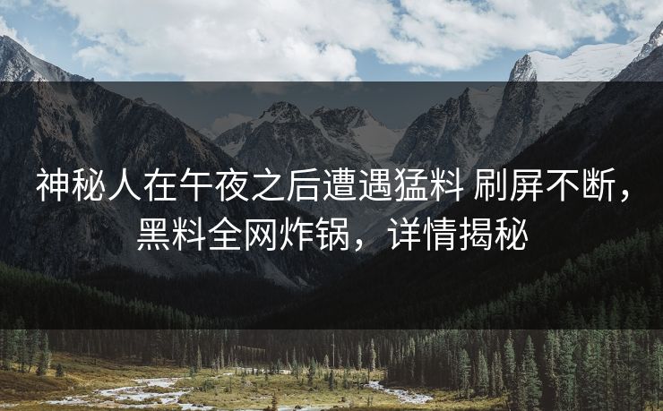 神秘人在午夜之后遭遇猛料 刷屏不断,黑料全网炸锅,详情揭秘 神秘人在午夜之后遭遇猛料 刷屏不断,黑料全网炸锅,详情揭秘