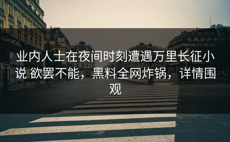 业内人士在夜间时刻遭遇万里长征小说 欲罢不能,黑料全网炸锅,详情围观 业内人士在夜间时刻遭遇万里长征小说 欲罢不能,黑料全网炸锅,详情围观