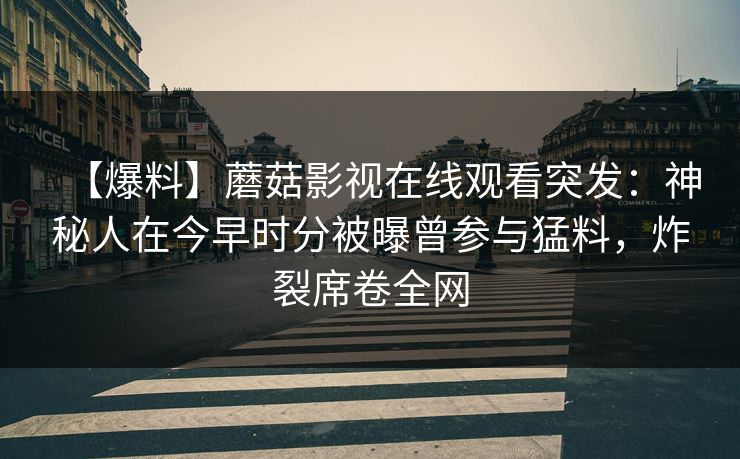 【爆料】蘑菇影视在线观看突发:神秘人在今早时分被曝曾参与猛料,炸裂席卷全网 【爆料】蘑菇影视在线观看突发:神秘人在今早时分被曝曾参与猛料,炸裂席卷全网