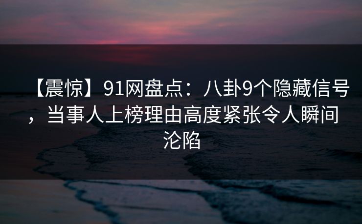 【震惊】91网盘点:八卦9个隐藏信号,当事人上榜理由高度紧张令人瞬间沦陷 【震惊】91网盘点:八卦9个隐藏信号,当事人上榜理由高度紧张令人瞬间沦陷