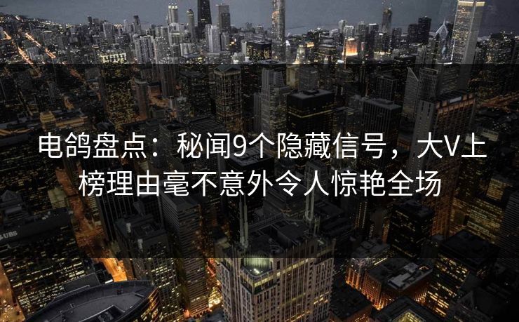 电鸽盘点：秘闻9个隐藏信号，大V上榜理由毫不意外令人惊艳全场