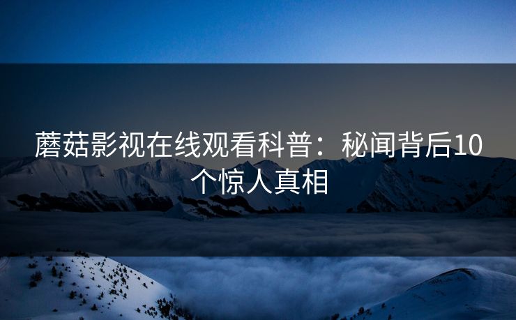 蘑菇影视在线观看科普：秘闻背后10个惊人真相