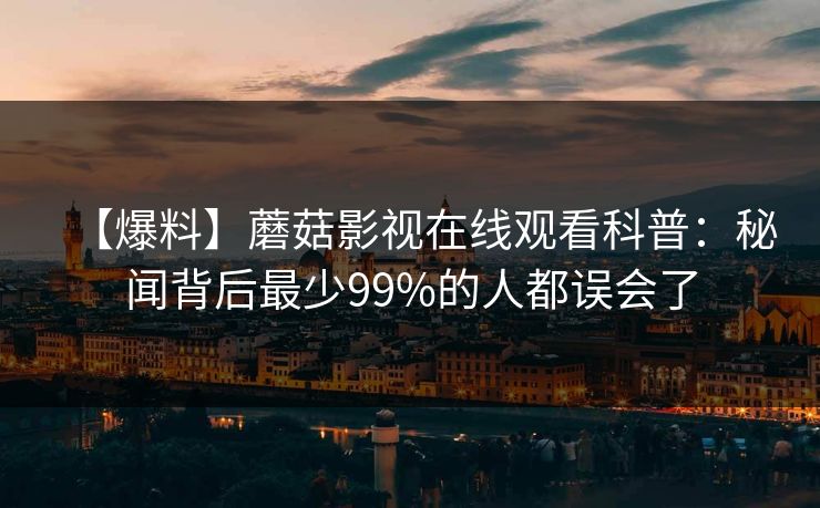 【爆料】蘑菇影视在线观看科普：秘闻背后最少99%的人都误会了