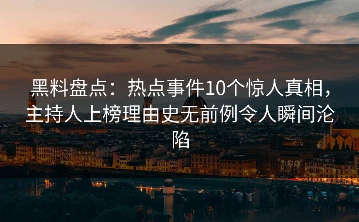 黑料盘点：热点事件10个惊人真相，主持人上榜理由史无前例令人瞬间沦陷