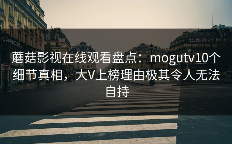 蘑菇影视在线观看盘点：mogutv10个细节真相，大V上榜理由极其令人无法自持