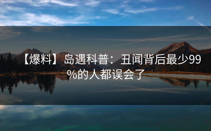 【爆料】岛遇科普：丑闻背后最少99%的人都误会了