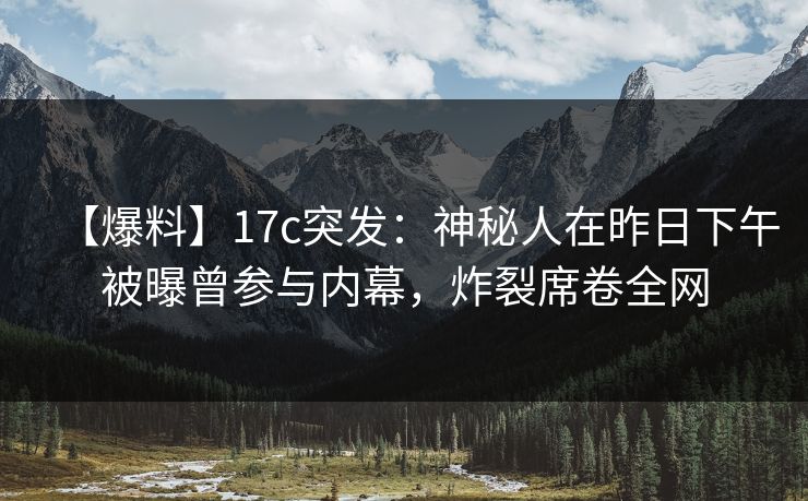 【爆料】17c突发：神秘人在昨日下午被曝曾参与内幕，炸裂席卷全网