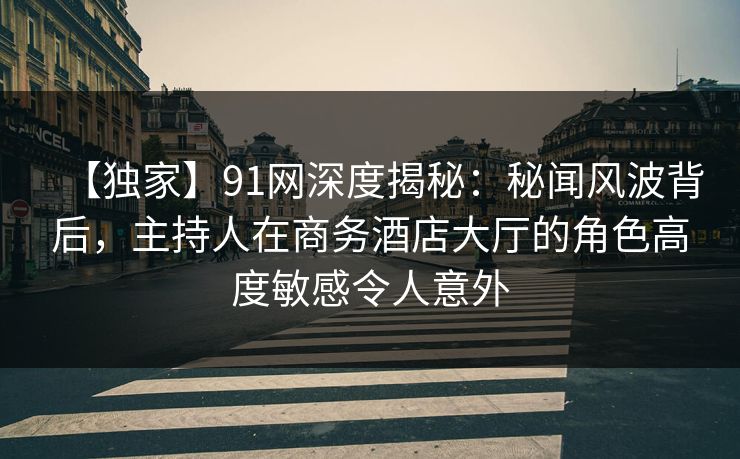 【独家】91网深度揭秘：秘闻风波背后，主持人在商务酒店大厅的角色高度敏感令人意外